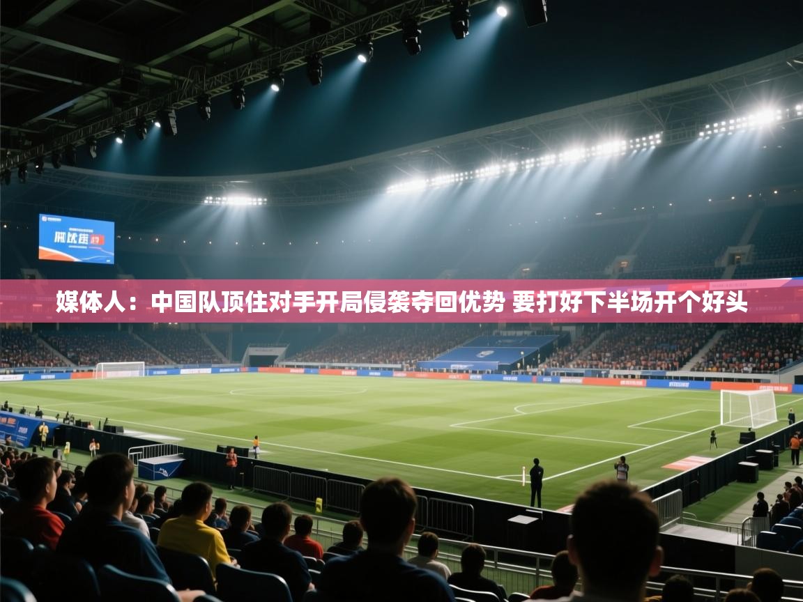 媒体人:中国队顶住对手开局侵袭夺回优势 要打好下半场开个好头 第2张